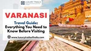 Varanasi Travel Guide Everything You Need to Know Before Visiting